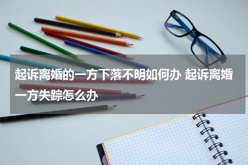 起诉离婚的一方下落不明如何办 起诉离婚一方失踪怎么办