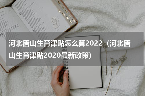 河北唐山生育津贴怎么算2022（河北唐山生育津贴2020最新政策）