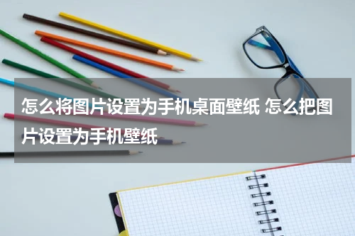 怎么将图片设置为手机桌面壁纸 怎么把图片设置为手机壁纸