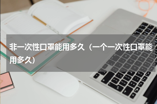 非一次性口罩能用多久（一个一次性口罩能用多久）