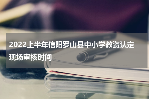 2022上半年信阳罗山县中小学教资认定现场审核时间
