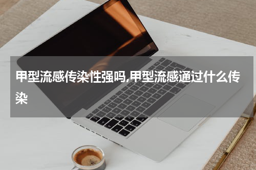 甲型流感传染性强吗,甲型流感通过什么传染