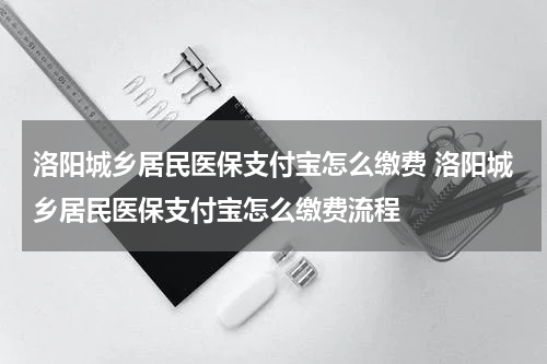 洛阳城乡居民医保支付宝怎么缴费 洛阳城乡居民医保支付宝怎么缴费流程