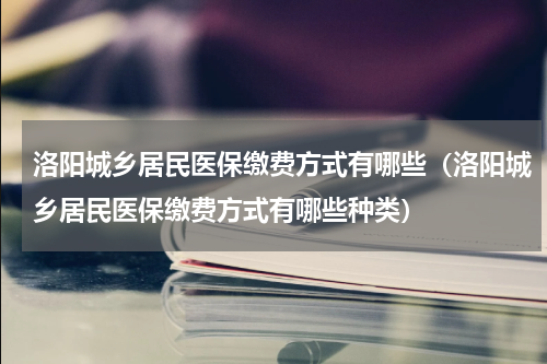 洛阳城乡居民医保缴费方式有哪些（洛阳城乡居民医保缴费方式有哪些种类）