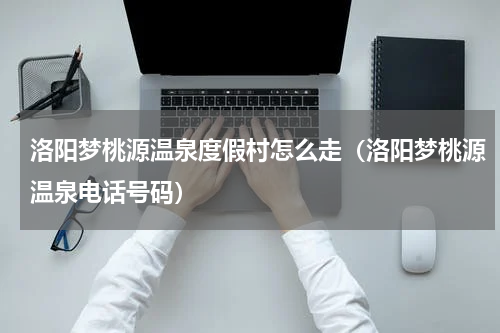 洛阳梦桃源温泉度假村怎么走（洛阳梦桃源温泉电话号码）