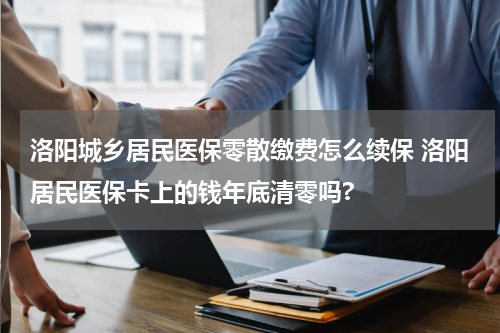 洛阳城乡居民医保零散缴费怎么续保 洛阳居民医保卡上的钱年底清零吗?