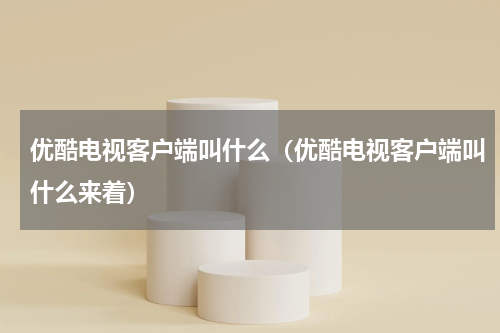 优酷电视客户端叫什么（优酷电视客户端叫什么来着）