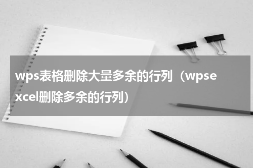 wps表格删除大量多余的行列（wpsexcel删除多余的行列）