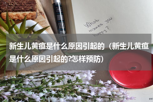 新生儿黄疸是什么原因引起的（新生儿黄疸是什么原因引起的?怎样预防）