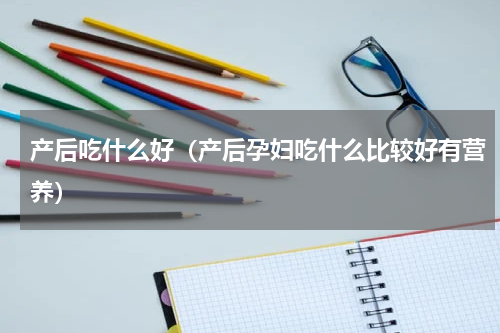 产后吃什么好（产后孕妇吃什么比较好有营养）
