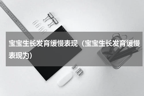 宝宝生长发育缓慢表现（宝宝生长发育缓慢表现为）