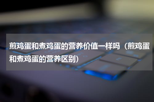 煎鸡蛋和煮鸡蛋的营养价值一样吗（煎鸡蛋和煮鸡蛋的营养区别）