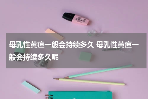 母乳性黄疸一般会持续多久 母乳性黄疸一般会持续多久呢