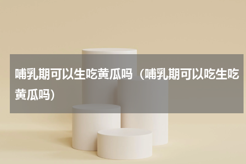 哺乳期可以生吃黄瓜吗（哺乳期可以吃生吃黄瓜吗）