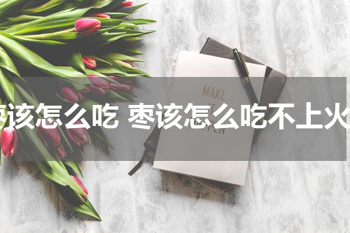 枣该怎么吃 枣该怎么吃不上火