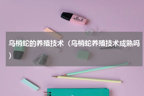 乌梢蛇的养殖技术（乌梢蛇养殖技术成熟吗）