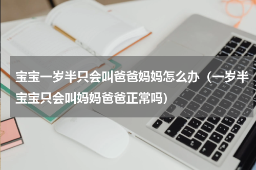 宝宝一岁半只会叫爸爸妈妈怎么办（一岁半宝宝只会叫妈妈爸爸正常吗）