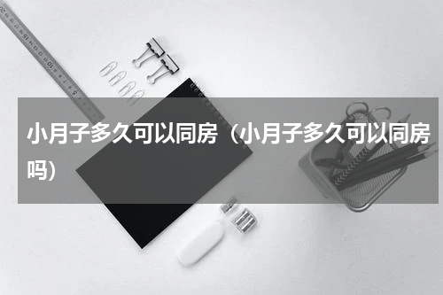 小月子多久可以同房（小月子多久可以同房吗）