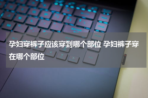 孕妇穿裤子应该穿到哪个部位 孕妇裤子穿在哪个部位