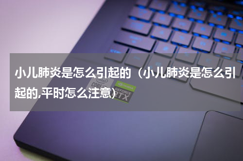 小儿肺炎是怎么引起的（小儿肺炎是怎么引起的,平时怎么注意）