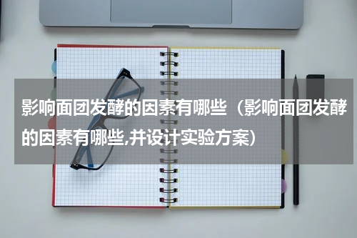 影响面团发酵的因素有哪些（影响面团发酵的因素有哪些,并设计实验方案）