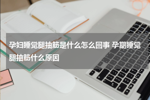 孕妇睡觉腿抽筋是什么怎么回事 孕期睡觉腿抽筋什么原因