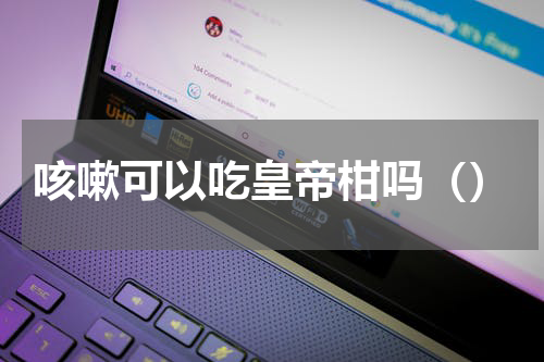 咳嗽可以吃皇帝柑吗（）