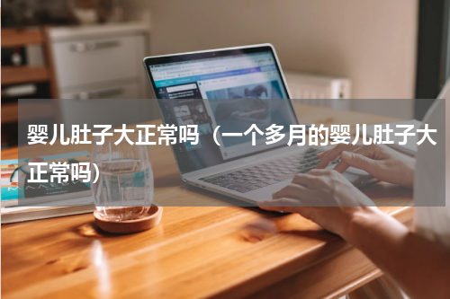 婴儿肚子大正常吗（一个多月的婴儿肚子大正常吗）