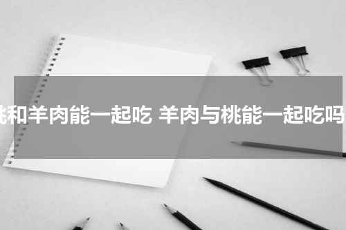 桃和羊肉能一起吃 羊肉与桃能一起吃吗