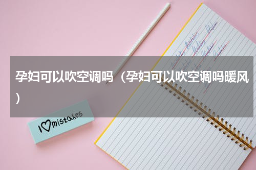 孕妇可以吹空调吗（孕妇可以吹空调吗暖风）