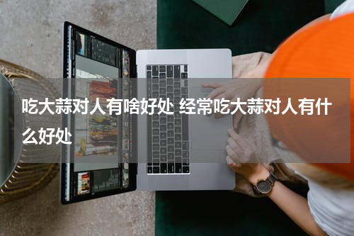吃大蒜对人有啥好处 经常吃大蒜对人有什么好处