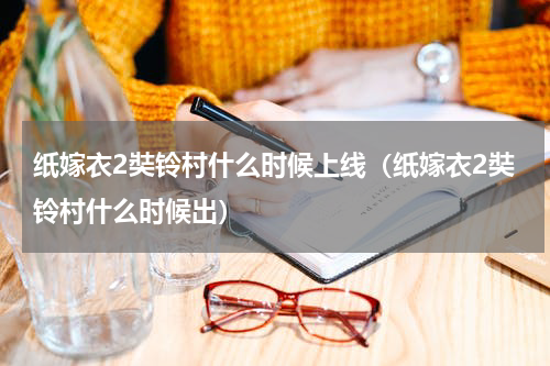 纸嫁衣2奘铃村什么时候上线（纸嫁衣2奘铃村什么时候出）