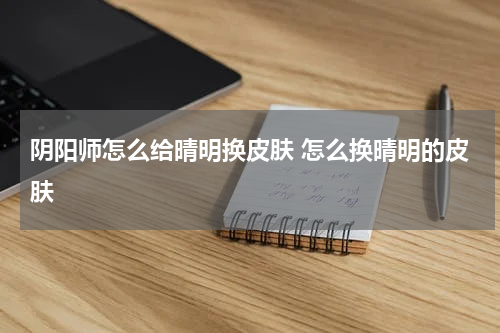 阴阳师怎么给晴明换皮肤 怎么换晴明的皮肤