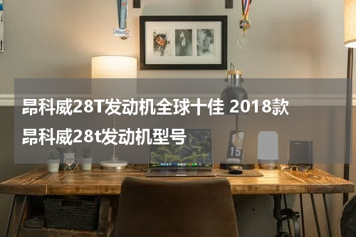 昂科威28T发动机全球十佳 2018款昂科威28t发动机型号