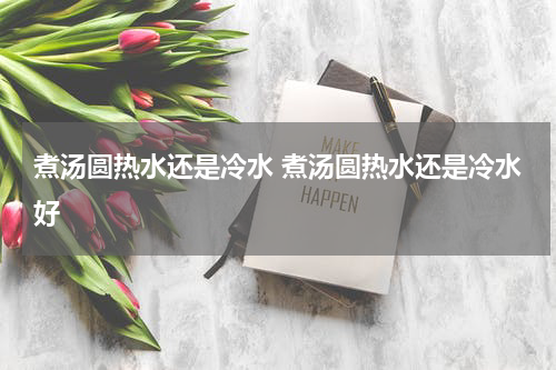 煮汤圆热水还是冷水 煮汤圆热水还是冷水好