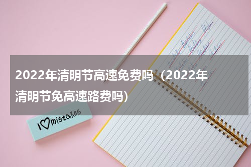 2022年清明节高速免费吗（2022年清明节免高速路费吗）