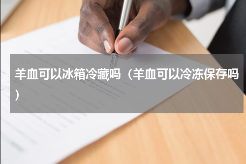 羊血可以冰箱冷藏吗（羊血可以冷冻保存吗）