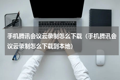 手机腾讯会议云录制怎么下载（手机腾讯会议云录制怎么下载到本地）