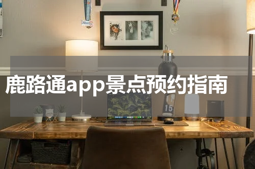 鹿路通app景点预约指南