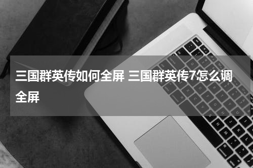 三国群英传如何全屏 三国群英传7怎么调全屏