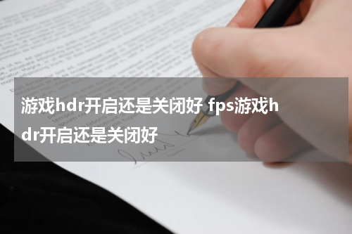 游戏hdr开启还是关闭好 fps游戏hdr开启还是关闭好
