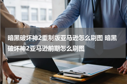 暗黑破坏神2重制版亚马逊怎么刷图 暗黑破坏神2亚马逊前期怎么刷图