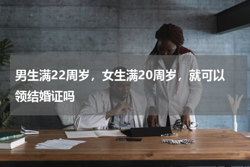 男生满22周岁，女生满20周岁，就可以领结婚证吗