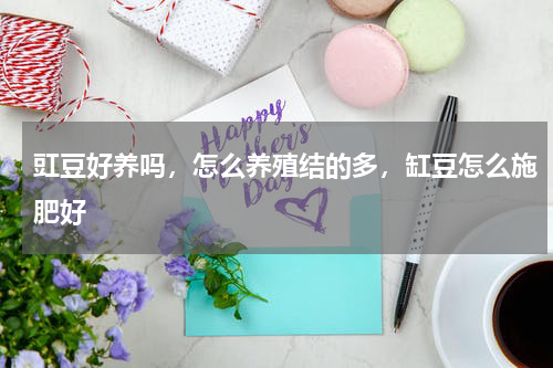 豇豆好养吗，怎么养殖结的多，缸豆怎么施肥好