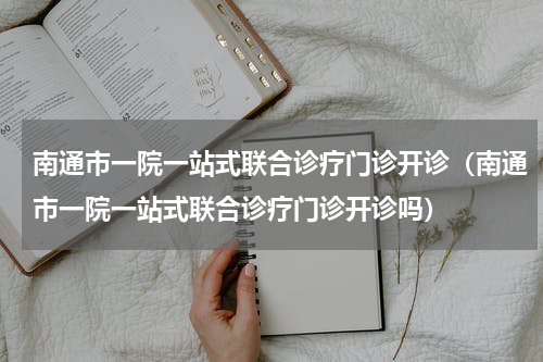 南通市一院一站式联合诊疗门诊开诊（南通市一院一站式联合诊疗门诊开诊吗）