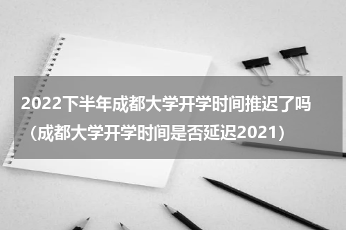 2022下半年成都大学开学时间推迟了吗（成都大学开学时间是否延迟2021）