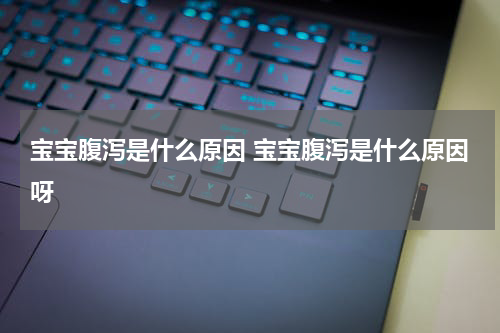 宝宝腹泻是什么原因 宝宝腹泻是什么原因呀