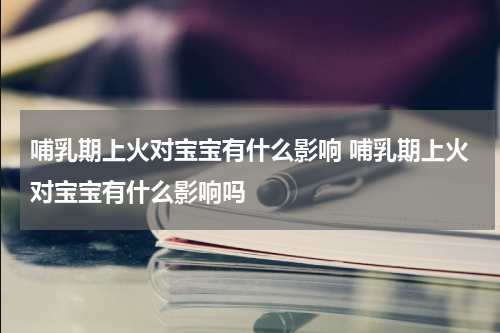 哺乳期上火对宝宝有什么影响 哺乳期上火对宝宝有什么影响吗