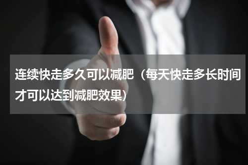 连续快走多久可以减肥（每天快走多长时间才可以达到减肥效果）
