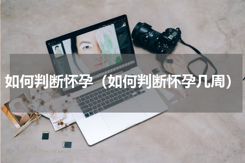 如何判断怀孕（如何判断怀孕几周）
